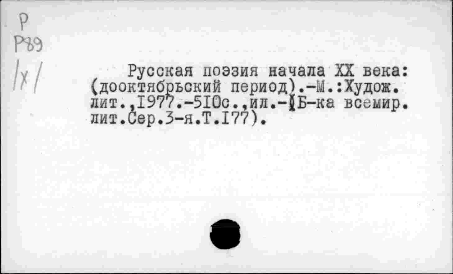 ﻿Русская поэзия начала XX века: (дооктябрьский период),-М.:Худож. лит.,1977.-510с.,ил.-{Б-ка всемир. лит.Сер.3-я.Т.177).